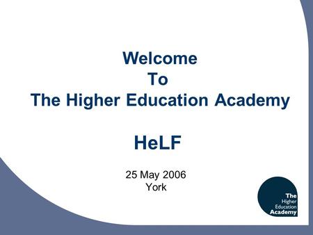 Welcome To The Higher Education Academy HeLF 25 May 2006 York.