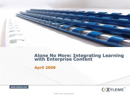 Www.xyleme.com Alone No More: Integrating Learning with Enterprise Content © 2009 Xyleme - All rights reserved April 2009.