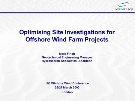 Optimising Site Investigations for Offshore Wind Farm Projects Mark Finch Geotechnical Engineering Manager Hydrosearch Associates, Aberdeen UK Offshore.