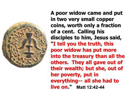 Apoor widow came and put in two very small copper coins, worth only a fraction of a cent. Calling his disciples to him, Jesus said, I I tell you the.