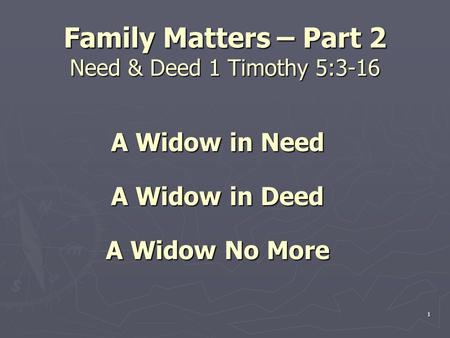 1 Family Matters – Part 2 Need & Deed 1 Timothy 5:3-16 A Widow in Need A Widow in Deed A Widow No More 1.