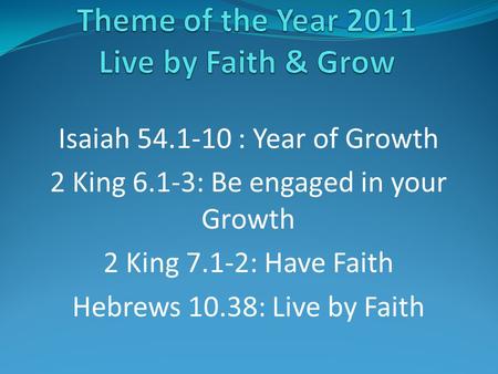 Isaiah 54.1-10 : Year of Growth 2 King 6.1-3: Be engaged in your Growth 2 King 7.1-2: Have Faith Hebrews 10.38: Live by Faith.