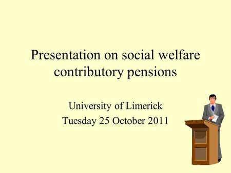 Presentation on social welfare contributory pensions University of Limerick Tuesday 25 October 2011.