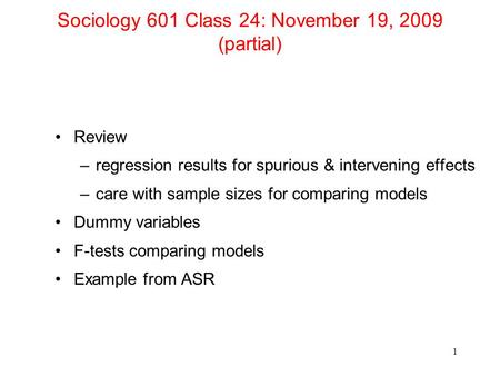 Sociology 601 Class 24: November 19, 2009 (partial) Review –regression results for spurious & intervening effects –care with sample sizes for comparing.