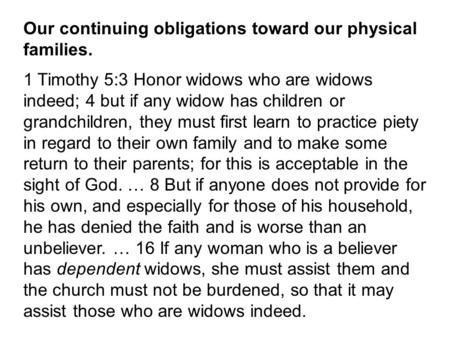 Our continuing obligations toward our physical families. 1 Timothy 5:3 Honor widows who are widows indeed; 4 but if any widow has children or grandchildren,