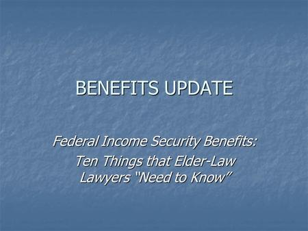 BENEFITS UPDATE Federal Income Security Benefits: Ten Things that Elder-Law Lawyers “Need to Know”