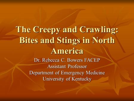 The Creepy and Crawling: Bites and Stings in North America Dr. Rebecca C. Bowers FACEP Assistant Professor Department of Emergency Medicine University.