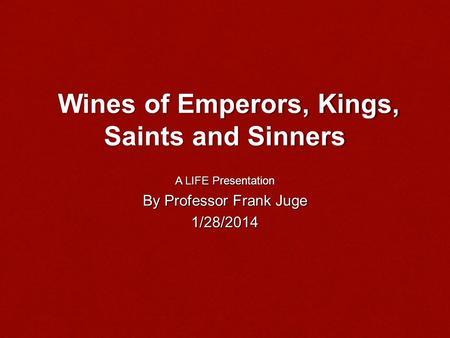 Wines of Emperors, Kings, Saints and Sinners Wines of Emperors, Kings, Saints and Sinners A LIFE Presentation By Professor Frank Juge 1/28/2014.