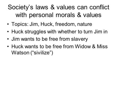 Society’s laws & values can conflict with personal morals & values Topics: Jim, Huck, freedom, nature Huck struggles with whether to turn Jim in Jim wants.