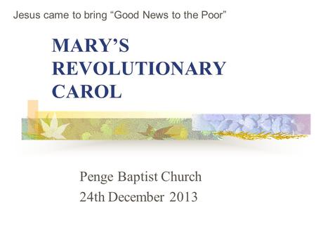 MARY’S REVOLUTIONARY CAROL Penge Baptist Church 24th December 2013 Jesus came to bring “Good News to the Poor”