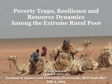 Poverty Traps, Resilience and Resource Dynamics Among the Extreme Rural Poor Chris Barrett Cornell University Seminar at James Cook University (Townsville,