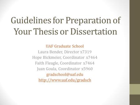 Guidelines for Preparation of Your Thesis or Dissertation UAF Graduate School Laura Bender, Director x7319 Hope Bickmeier, Coordinator x7464 Faith Fleagle,