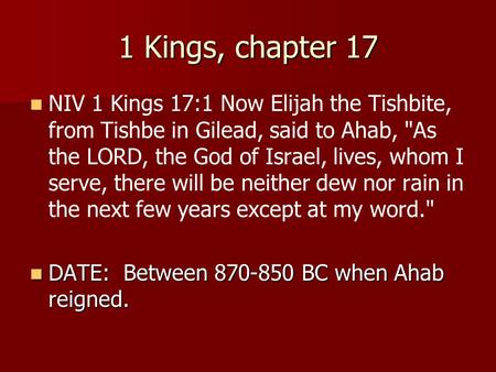 1 Kings, chapter 17 NIV 1 Kings 17:1 Now Elijah the Tishbite, from Tishbe in Gilead, said to Ahab, As the LORD, the God of Israel, lives, whom I serve,