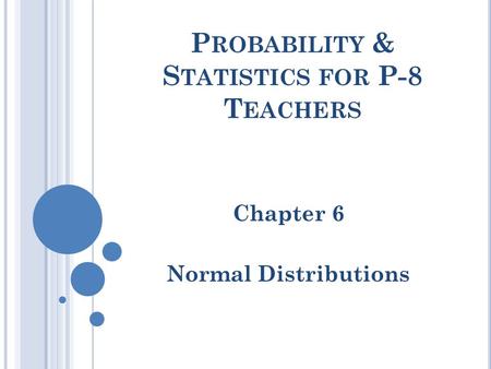 P ROBABILITY & S TATISTICS FOR P-8 T EACHERS Chapter 6 Normal Distributions.