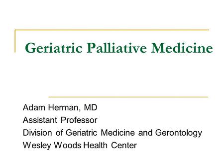 Geriatric Palliative Medicine Adam Herman, MD Assistant Professor Division of Geriatric Medicine and Gerontology Wesley Woods Health Center.