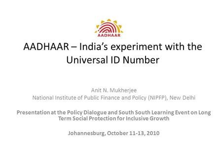 AADHAAR – India’s experiment with the Universal ID Number Anit N. Mukherjee National Institute of Public Finance and Policy (NIPFP), New Delhi Presentation.
