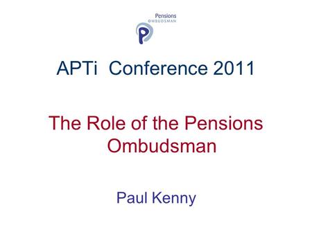 APTi Conference 2011 The Role of the Pensions Ombudsman Paul Kenny.