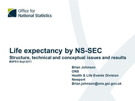 Life expectancy by NS-SEC Structure, technical and conceptual issues and results BSPS 8 Sept 2011 Brian Johnson ONS Health & Life Events Division Newport.