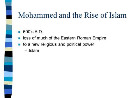 Mohammed and the Rise of Islam n 600’s A.D. n loss of much of the Eastern Roman Empire n to a new religious and political power –Islam.
