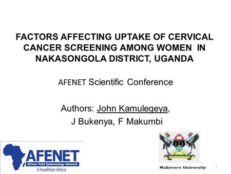 FACTORS AFFECTING UPTAKE OF CERVICAL CANCER SCREENING AMONG WOMEN IN NAKASONGOLA DISTRICT, UGANDA AFENET Scientific Conference Authors: John Kamulegeya,
