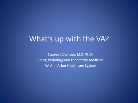 What’s up with the VA? Stephen Chensue, M.D. Ph.D. Chief, Pathology and Laboratory Medicine VA Ann Arbor Healthcare System.