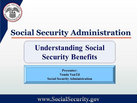 Social Security Administration Understanding Social Security Benefits Presenter: Vonda VanTil Social Security Administration.