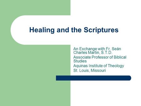 Healing and the Scriptures An Exchange with Fr. Seán Charles Martin, S.T.D. Associate Professor of Biblical Studies Aquinas Institute of Theology St. Louis,