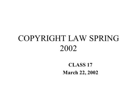 COPYRIGHT LAW SPRING 2002 CLASS 17 March 22, 2002.