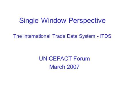Single Window Perspective The International Trade Data System - ITDS UN CEFACT Forum March 2007.