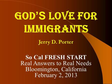 GOD ’S LOVE FOR IMMIGRANTS Jerry D. Porter So Cal FRESH START Real Answers to Real Needs Bloomington, California February 2, 2013.