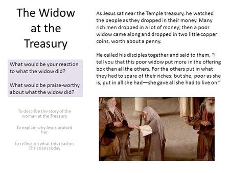 The Widow at the Treasury To describe the story of the woman at the Treasury To explain why Jesus praised her To reflect on what this teaches Christians.