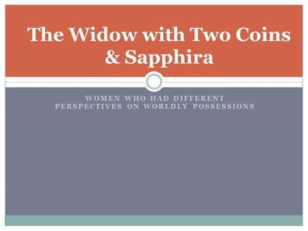 WOMEN WHO HAD DIFFERENT PERSPECTIVES ON WORLDLY POSSESSIONS The Widow with Two Coins & Sapphira.