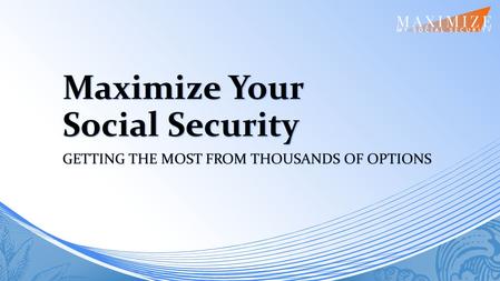 Maximize Your Social Security GETTING THE MOST FROM THOUSANDS OF OPTIONS.