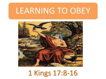 LEARNING TO OBEY 1 Kings 17:8-16. INTRODUCTION  Today’s passage is about a widow who fed Elijah the prophet.  She had little flour and oil but it lasted.