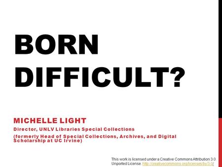 BORN DIFFICULT? MICHELLE LIGHT Director, UNLV Libraries Special Collections (formerly Head of Special Collections, Archives, and Digital Scholarship at.