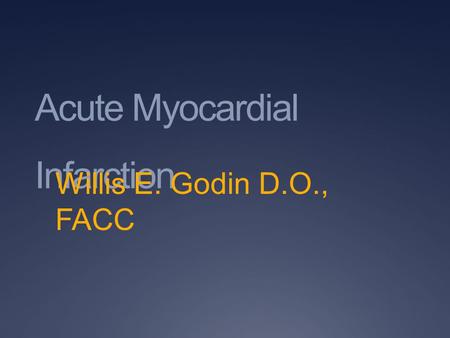 Acute Myocardial Infarction Willis E. Godin D.O., FACC.