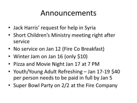 Announcements Jack Harris’ request for help in Syria Short Children’s Ministry meeting right after service No service on Jan 12 (Fire Co Breakfast) Winter.