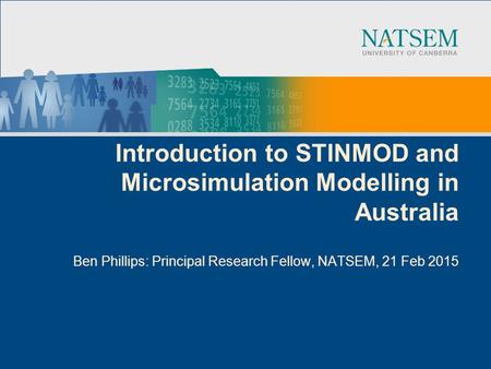 Introduction to STINMOD and Microsimulation Modelling in Australia Ben Phillips: Principal Research Fellow, NATSEM, 21 Feb 2015.