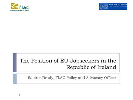 The Position of EU Jobseekers in the Republic of Ireland Saoirse Brady, FLAC Policy and Advocacy Officer 1.