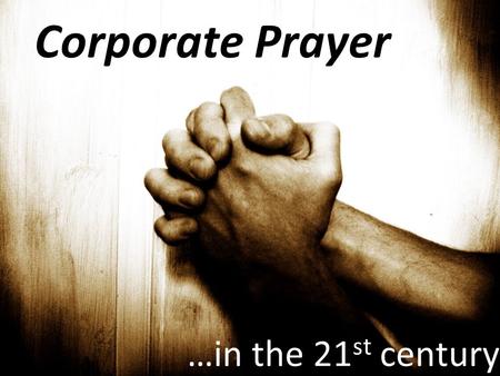 Corporate Prayer …in the 21 st century. Then Jesus told his disciples a parable to show them that they should always pray and not give up. Luke 18:1.