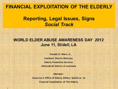 WORLD ELDER ABUSE AWARENESS DAY 2012 June 11, Slidell, LA Donald D. Akers, Jr., Assistant District Attorney Elderly Protective Services 16thJudicial District.