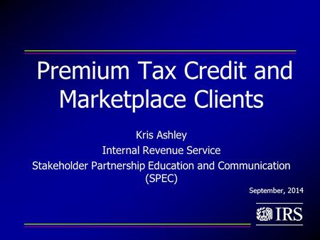 Premium Tax Credit and Marketplace Clients Kris Ashley Internal Revenue Service Stakeholder Partnership Education and Communication (SPEC) September, 2014.