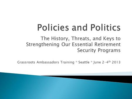The History, Threats, and Keys to Strengthening Our Essential Retirement Security Programs Grassroots Ambassadors Training * Seattle * June 2-4 th 2013.