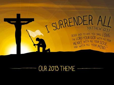 I SURRENDER MY GOODS  TODAY WE WILL EXAMINE OUR 2013 THEME, “I SURRENDER ALL”  THE QUESTION WE MUST ASK AND ANSWER IS, “AM I ALL IN?”  THIS MUST INCLUDE.