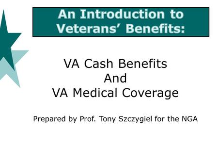 VA Cash Benefits And VA Medical Coverage Prepared by Prof. Tony Szczygiel for the NGA.