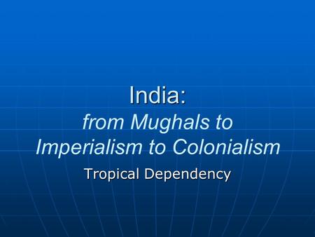 India: India: from Mughals to Imperialism to Colonialism Tropical Dependency.