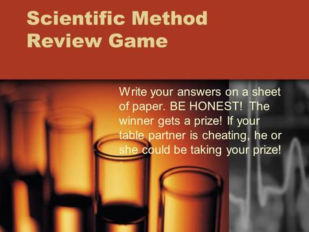 Scientific Method Review Game Write your answers on a sheet of paper. BE HONEST! The winner gets a prize! If your table partner is cheating, he or she.