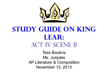 Study Guide on King Lear: Act IV Scene II Tess Boutros Ms. Junjulas AP Literature & Composition November 13, 2013.
