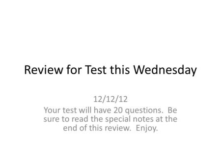 Review for Test this Wednesday 12/12/12 Your test will have 20 questions. Be sure to read the special notes at the end of this review. Enjoy.