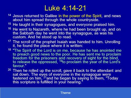 Luke 4:14-21 14	Jesus returned to Galilee in the power of the Spirit, and news about him spread through the whole countryside. 15	He taught in their synagogues,